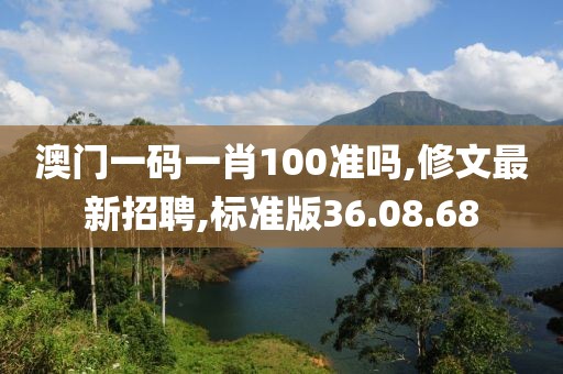 澳门一码一肖100准吗,修文最新招聘,标准版36.08.68