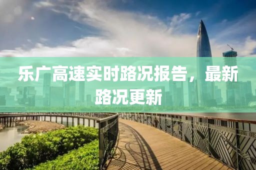 乐广高速实时路况报告，最新路况更新