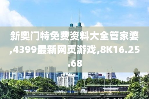 新奥门特免费资料大全管家婆,4399最新网页游戏,8K16.25.68