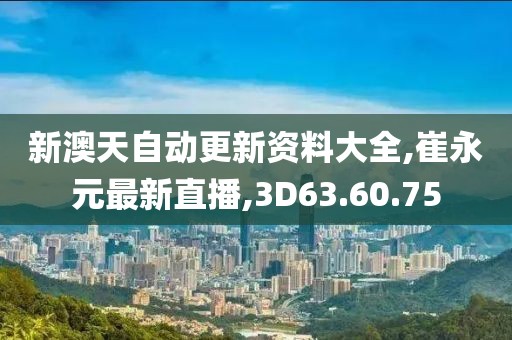 新澳天自动更新资料大全,崔永元最新直播,3D63.60.75