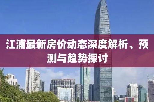 江浦最新房价动态深度解析、预测与趋势探讨