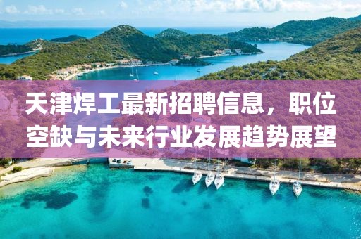 天津焊工最新招聘信息，职位空缺与未来行业发展趋势展望