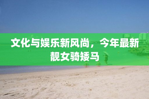 文化与娱乐新风尚，今年最新靓女骑矮马