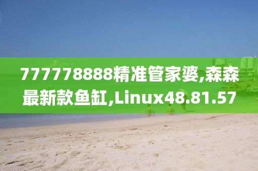 777778888精准管家婆,森森最新款鱼缸,Linux48.81.57
