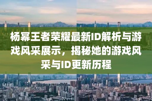 杨幂王者荣耀最新ID解析与游戏风采展示，揭秘她的游戏风采与ID更新历程