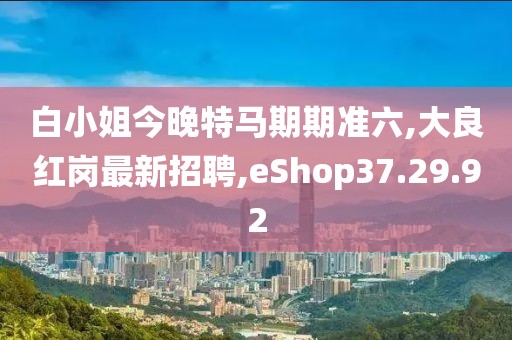 白小姐今晚特马期期准六,大良红岗最新招聘,eShop37.29.92