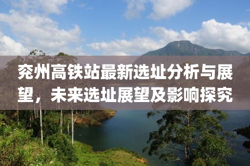 兖州高铁站最新选址分析与展望，未来选址展望及影响探究