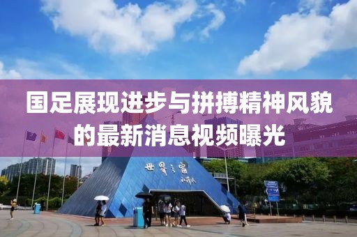 国足展现进步与拼搏精神风貌的最新消息视频曝光