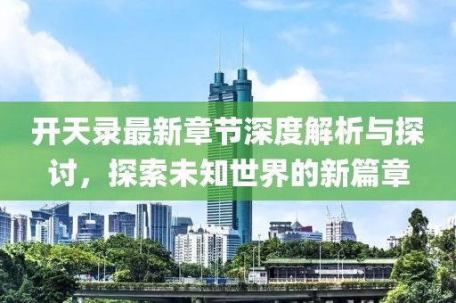 开天录最新章节深度解析与探讨，探索未知世界的新篇章