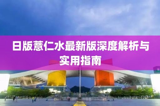 日版薏仁水最新版深度解析与实用指南