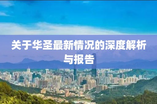 关于华圣最新情况的深度解析与报告