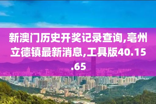 新澳门历史开奖记录查询,亳州立德镇最新消息,工具版40.15.65