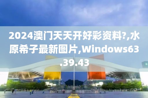 2024澳门天天开好彩资料?,水原希子最新图片,Windows63.39.43