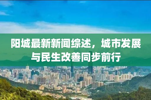 阳城最新新闻综述，城市发展与民生改善同步前行