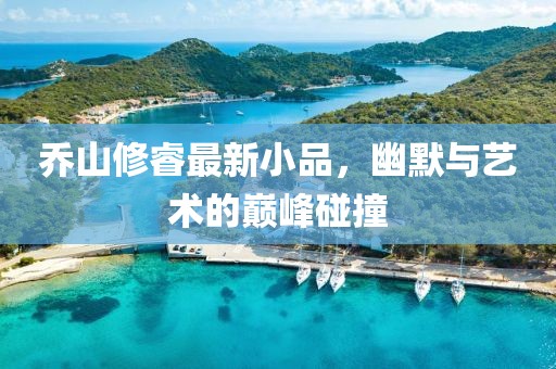乔山修睿最新小品，幽默与艺术的巅峰碰撞