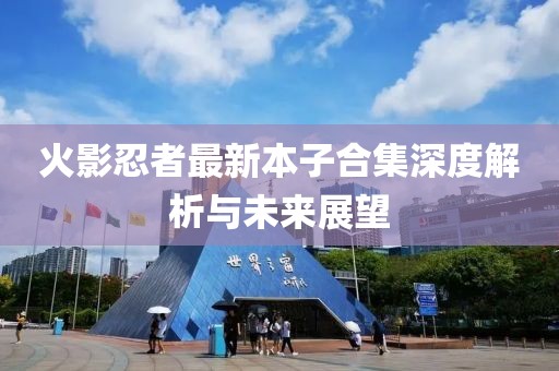 火影忍者最新本子合集深度解析与未来展望
