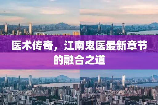 医术传奇，江南鬼医最新章节的融合之道
