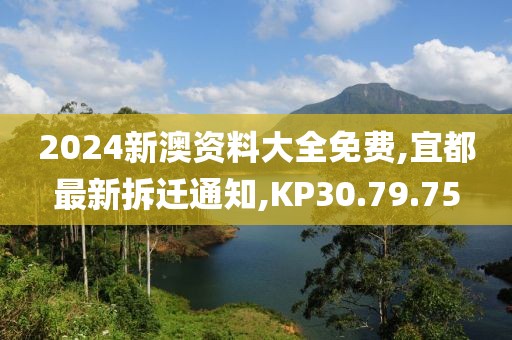 2024新澳资料大全免费,宜都最新拆迁通知,KP30.79.75