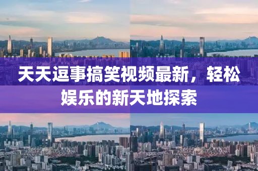 天天逗事搞笑视频最新，轻松娱乐的新天地探索