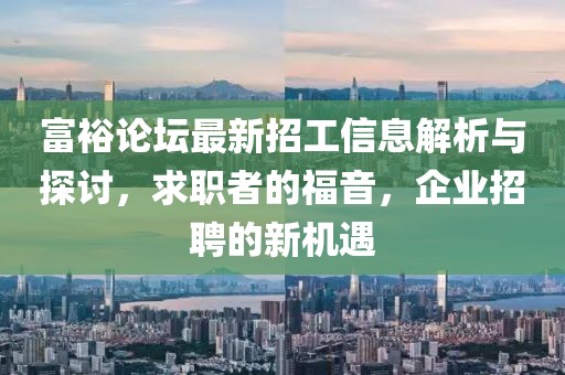 富裕论坛最新招工信息解析与探讨，求职者的福音，企业招聘的新机遇