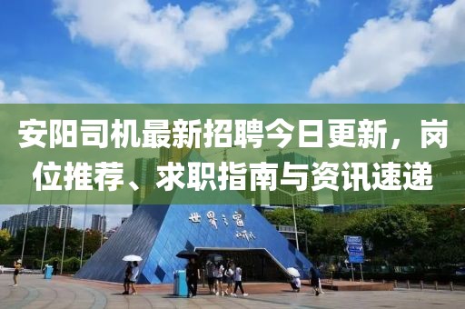 安阳司机最新招聘今日更新，岗位推荐、求职指南与资讯速递