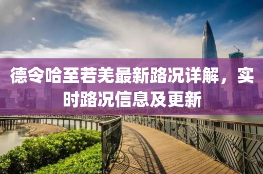 德令哈至若羌最新路况详解，实时路况信息及更新