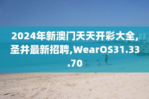 2024年新澳门天天开彩大全,圣井最新招聘,WearOS31.33.70