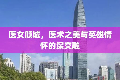 医女倾城，医术之美与英雄情怀的深交融