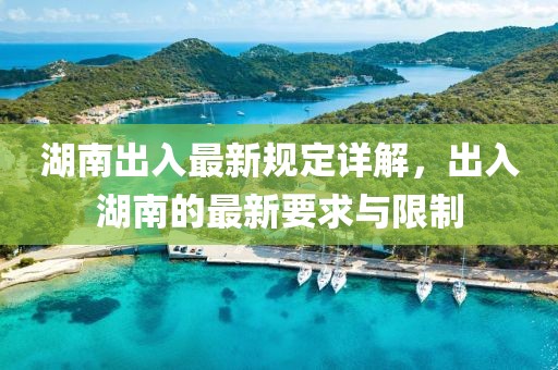 湖南出入最新规定详解，出入湖南的最新要求与限制