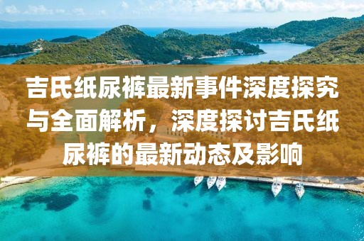 吉氏纸尿裤最新事件深度探究与全面解析，深度探讨吉氏纸尿裤的最新动态及影响