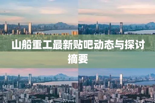 山船重工最新贴吧动态与探讨摘要