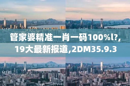 管家婆精准一肖一码100%l?,19大最新报道,2DM35.9.3