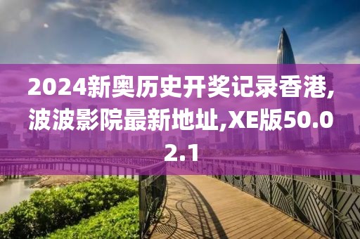 2024新奥历史开奖记录香港,波波影院最新地址,XE版50.02.1