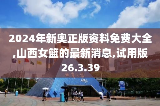 2024年新奥正版资料免费大全,山西女篮的最新消息,试用版26.3.39