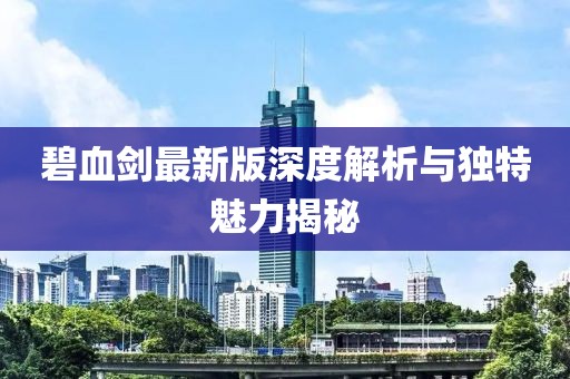 碧血剑最新版深度解析与独特魅力揭秘