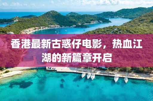 香港最新古惑仔电影，热血江湖的新篇章开启