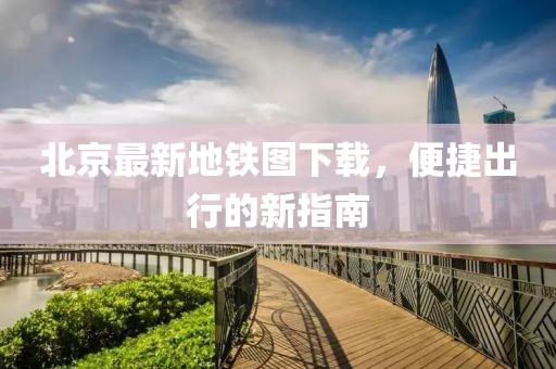 北京最新地铁图下载，便捷出行的新指南
