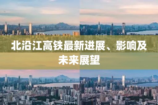 北沿江高铁最新进展、影响及未来展望
