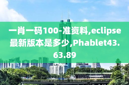 一肖一码100-准资料,eclipse最新版本是多少,Phablet43.63.89