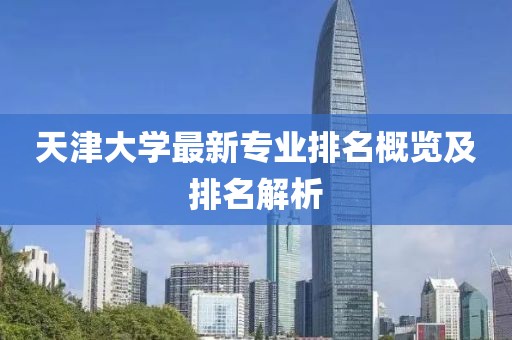 天津大学最新专业排名概览及排名解析