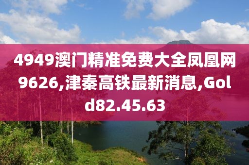 4949澳门精准免费大全凤凰网9626,津秦高铁最新消息,Gold82.45.63