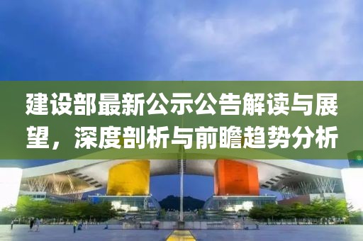 建设部最新公示公告解读与展望，深度剖析与前瞻趋势分析