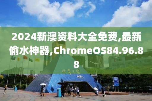 2024新澳资料大全免费,最新偷水神器,ChromeOS84.96.88