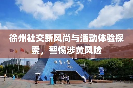 徐州社交新风尚与活动体验探索，警惕涉黄风险
