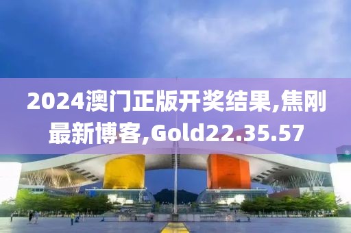 2024澳门正版开奖结果,焦刚最新博客,Gold22.35.57