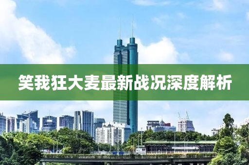 笑我狂大麦最新战况深度解析