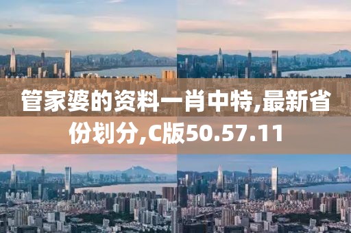 管家婆的资料一肖中特,最新省份划分,C版50.57.11