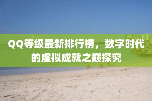 QQ等级最新排行榜，数字时代的虚拟成就之巅探究