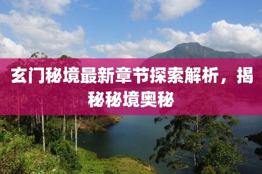 玄门秘境最新章节探索解析，揭秘秘境奥秘