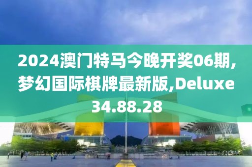 2024澳门特马今晚开奖06期,梦幻国际棋牌最新版,Deluxe34.88.28